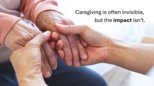 An image of younger hands embracing a pair of older hands with the text “caregiving is often invisible, but the impact isn’t.”